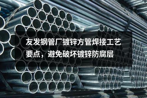 友发钢管厂镀锌方管焊接工艺要点，避免破坏镀锌防腐层