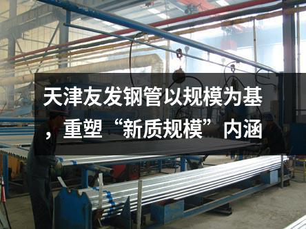 天津友发钢管以规模为基，重塑“新质规模”内涵